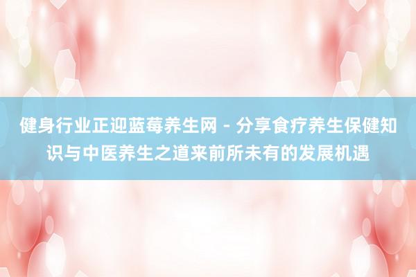 健身行业正迎蓝莓养生网 - 分享食疗养生保健知识与中医养生之道来前所未有的发展机遇
