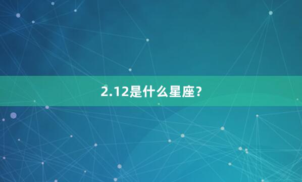 2.12是什么星座？