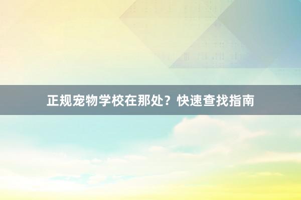 正规宠物学校在那处？快速查找指南