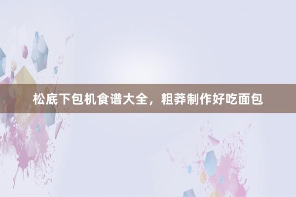 松底下包机食谱大全，粗莽制作好吃面包